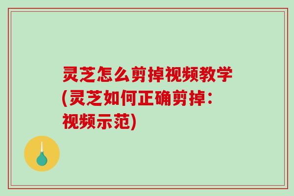 灵芝怎么剪掉视频教学(灵芝如何正确剪掉：视频示范)