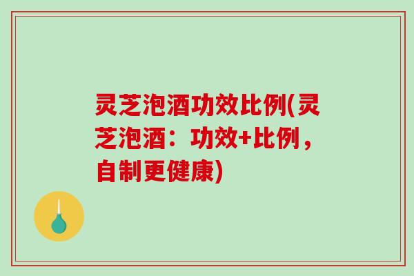 灵芝泡酒功效比例(灵芝泡酒：功效+比例，自制更健康)