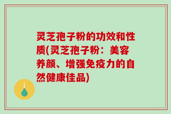 灵芝孢子粉的功效和性质(灵芝孢子粉：美容养颜、增强免疫力的自然健康佳品)