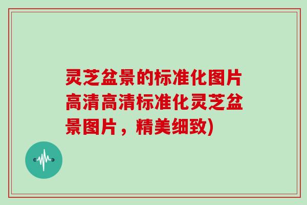 灵芝盆景的标准化图片高清高清标准化灵芝盆景图片，精美细致)