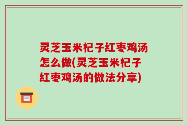 灵芝玉米杞子红枣鸡汤怎么做(灵芝玉米杞子红枣鸡汤的做法分享)