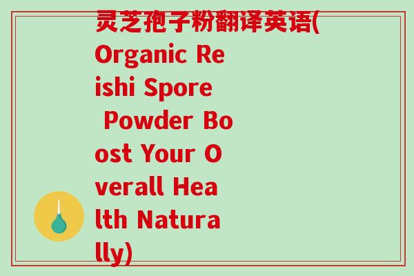灵芝孢子粉翻译英语(Organic Reishi Spore Powder Boost Your Overall Health Naturally)