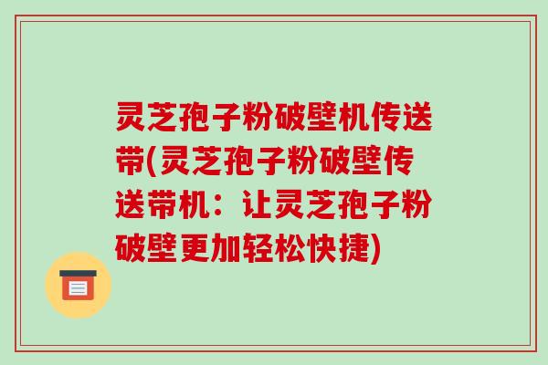 灵芝孢子粉破壁机传送带(灵芝孢子粉破壁传送带机：让灵芝孢子粉破壁更加轻松快捷)