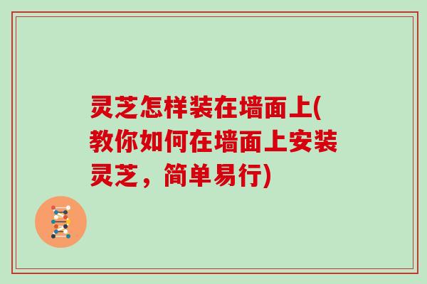 灵芝怎样装在墙面上(教你如何在墙面上安装灵芝，简单易行)