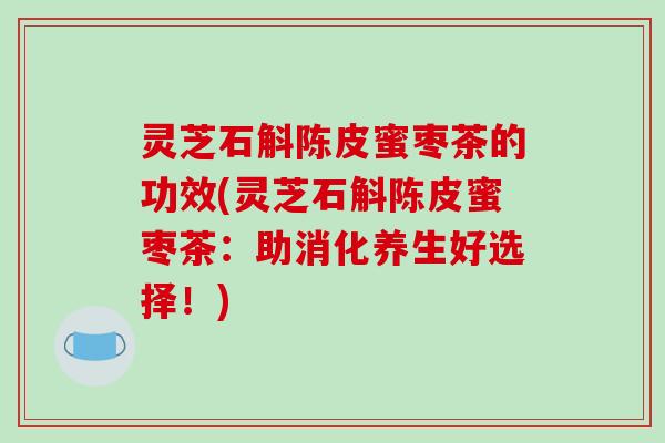 灵芝石斛陈皮蜜枣茶的功效(灵芝石斛陈皮蜜枣茶：助消化养生好选择！)