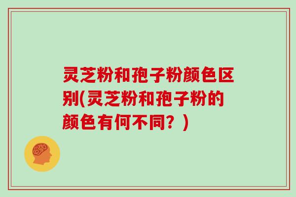 灵芝粉和孢子粉颜色区别(灵芝粉和孢子粉的颜色有何不同？)