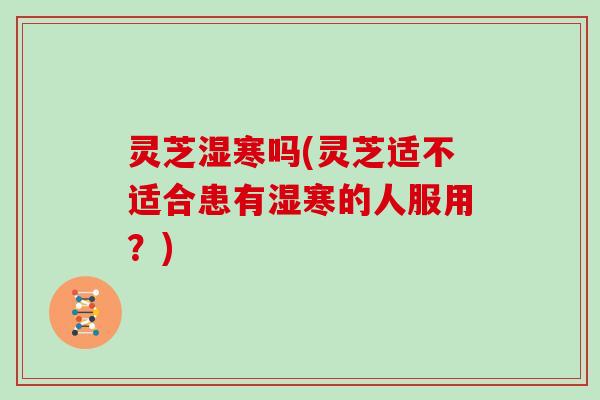 灵芝湿寒吗(灵芝适不适合患有湿寒的人服用？)
