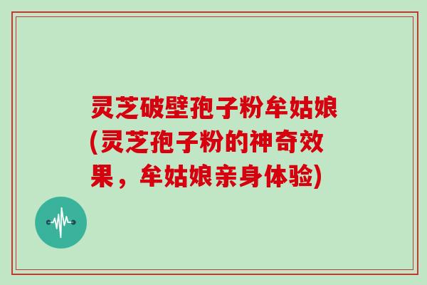 灵芝破壁孢子粉牟姑娘(灵芝孢子粉的神奇效果，牟姑娘亲身体验)