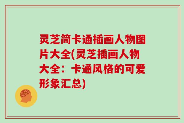 灵芝简卡通插画人物图片大全(灵芝插画人物大全:卡通风格的可爱形象汇总) 灵芝简卡通插画人物图片大全(灵芝插画人物大全:卡通风格的可爱形象汇总)