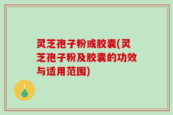 灵芝孢子粉或胶囊(灵芝孢子粉及胶囊的功效与适用范围)