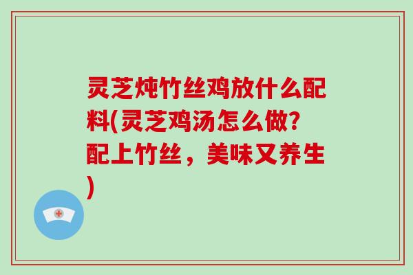 灵芝炖竹丝鸡放什么配料(灵芝鸡汤怎么做？配上竹丝，美味又养生)
