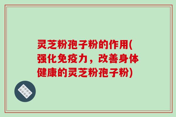 灵芝粉孢子粉的作用(强化免疫力，改善身体健康的灵芝粉孢子粉)