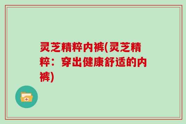 灵芝精粹内裤(灵芝精粹：穿出健康舒适的内裤)