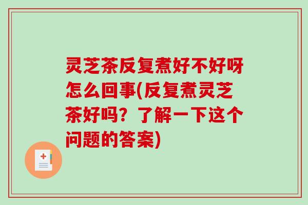 灵芝茶反复煮好不好呀怎么回事(反复煮灵芝茶好吗？了解一下这个问题的答案)