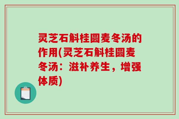 灵芝石斛桂圆麦冬汤的作用(灵芝石斛桂圆麦冬汤：滋补养生，增强体质)