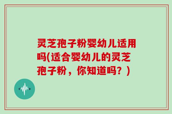 灵芝孢子粉婴幼儿适用吗(适合婴幼儿的灵芝孢子粉，你知道吗？)