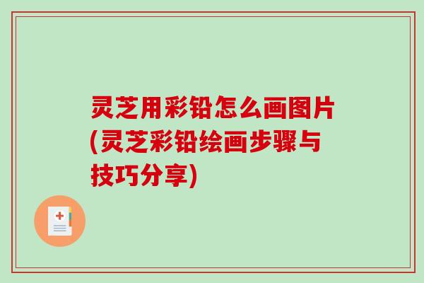 灵芝用彩铅怎么画图片(灵芝彩铅绘画步骤与技巧分享)