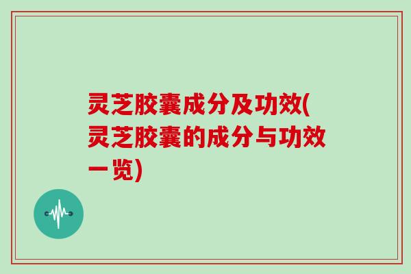 灵芝胶囊成分及功效(灵芝胶囊的成分与功效一览)