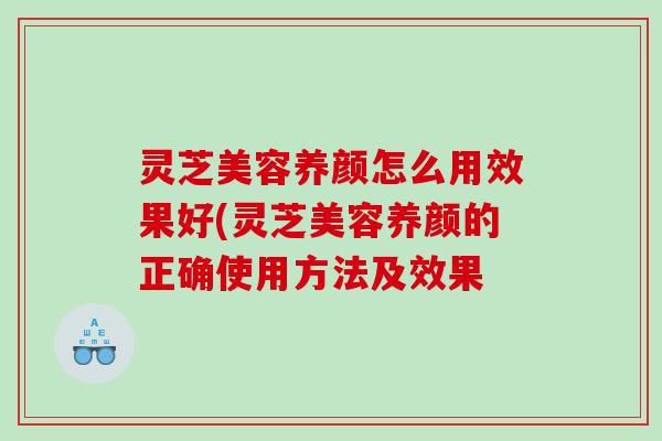 灵芝美容养颜怎么用效果好(灵芝美容养颜的正确使用方法及效果