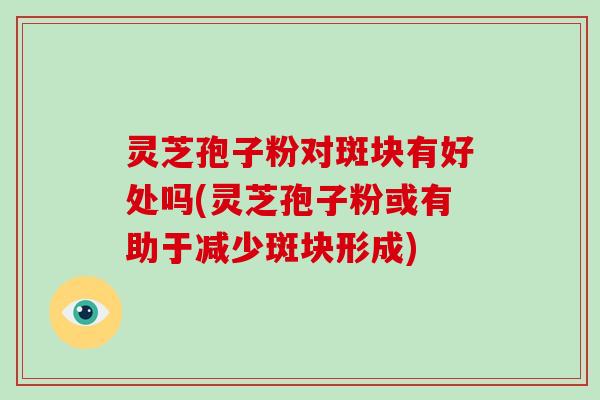 灵芝孢子粉对斑块有好处吗(灵芝孢子粉或有助于减少斑块形成)