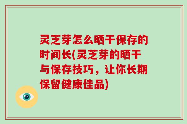 灵芝芽怎么晒干保存的时间长(灵芝芽的晒干与保存技巧，让你长期保留健康佳品)