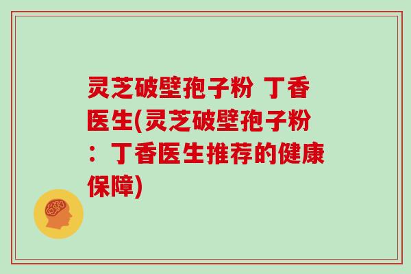 灵芝破壁孢子粉 丁香医生(灵芝破壁孢子粉：丁香医生推荐的健康保障)