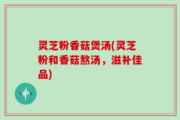 灵芝粉香菇煲汤(灵芝粉和香菇熬汤，滋补佳品)