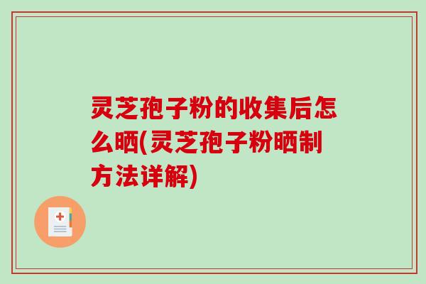 灵芝孢子粉的收集后怎么晒(灵芝孢子粉晒制方法详解)