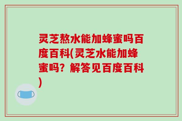 灵芝熬水能加蜂蜜吗百度百科(灵芝水能加蜂蜜吗？解答见百度百科)