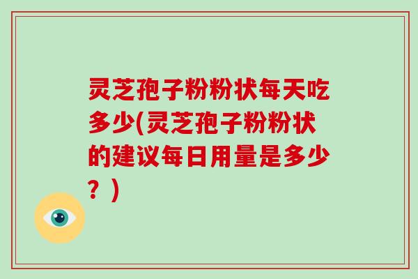 灵芝孢子粉粉状每天吃多少(灵芝孢子粉粉状的建议每日用量是多少？)