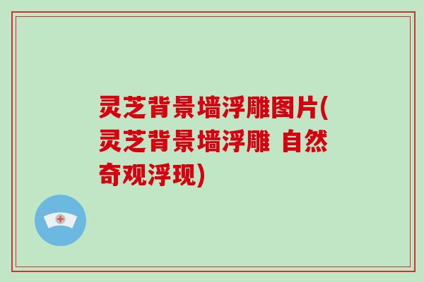 灵芝背景墙浮雕图片(灵芝背景墙浮雕 自然奇观浮现)