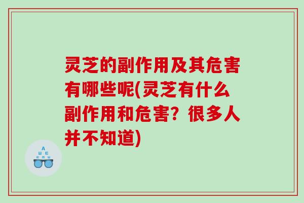 灵芝的副作用及其危害有哪些呢(灵芝有什么副作用和危害？很多人并不知道)