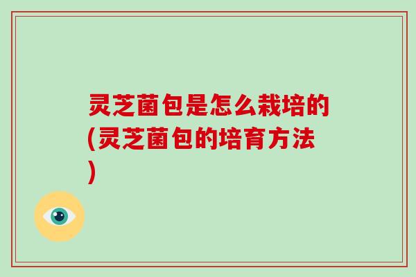 灵芝菌包是怎么栽培的(灵芝菌包的培育方法)