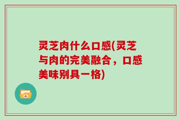 灵芝肉什么口感(灵芝与肉的完美融合，口感美味别具一格)