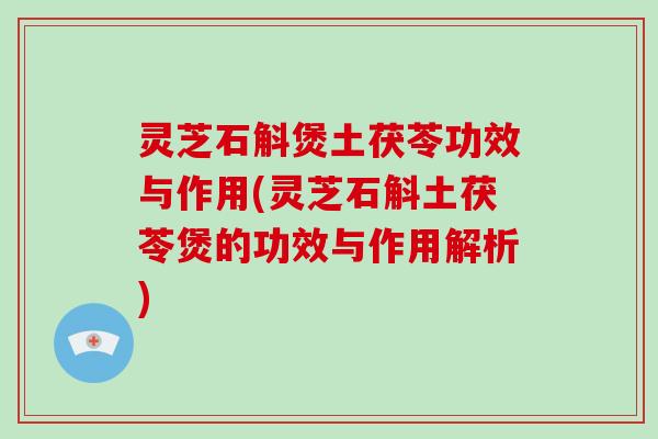 灵芝石斛煲土茯苓功效与作用(灵芝石斛土茯苓煲的功效与作用解析)
