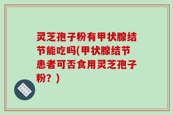 灵芝孢子粉有结节能吃吗(结节患者可否食用灵芝孢子粉？)