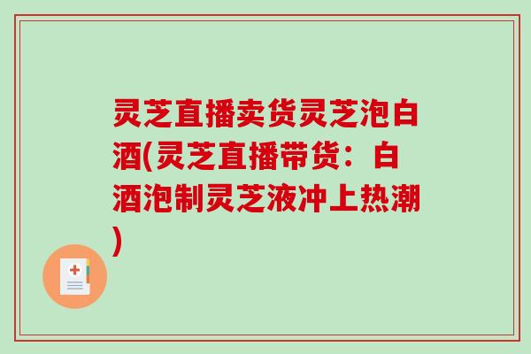 灵芝直播卖货灵芝泡白酒(灵芝直播带货：白酒泡制灵芝液冲上热潮)
