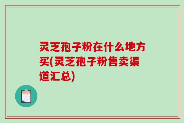 灵芝孢子粉在什么地方买(灵芝孢子粉售卖渠道汇总)