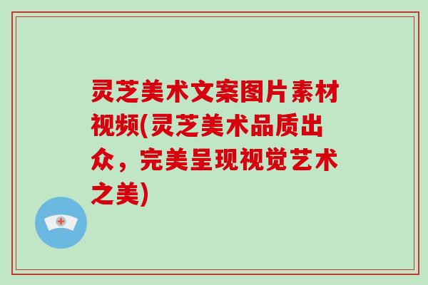 灵芝美术文案图片素材视频(灵芝美术品质出众，完美呈现视觉艺术之美)