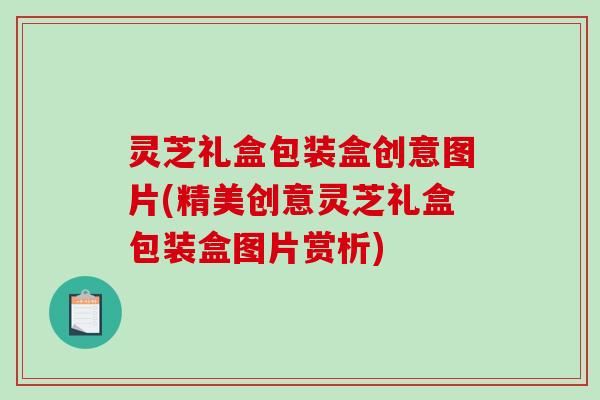 灵芝礼盒包装盒创意图片(精美创意灵芝礼盒包装盒图片赏析)