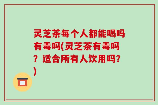 灵芝茶每个人都能喝吗有毒吗(灵芝茶有毒吗？适合所有人饮用吗？)