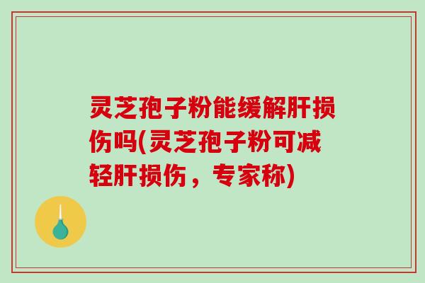 灵芝孢子粉能缓解损伤吗(灵芝孢子粉可减轻损伤，专家称)