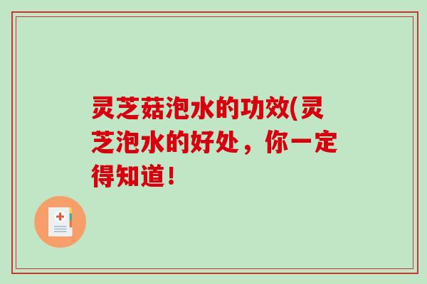 灵芝菇泡水的功效(灵芝泡水的好处，你一定得知道！