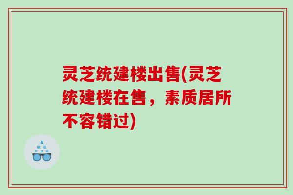 灵芝统建楼出售(灵芝统建楼在售，素质居所不容错过)