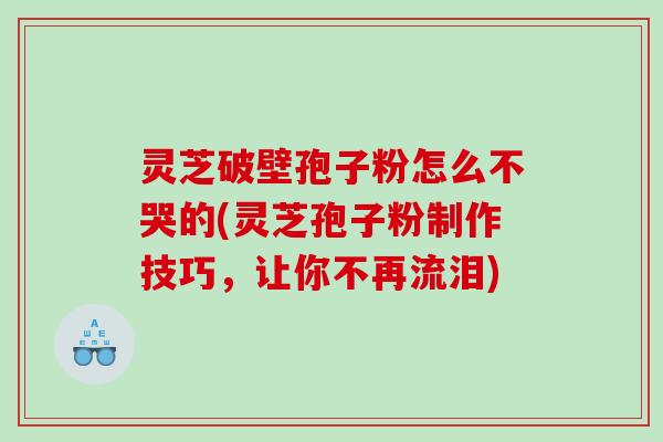 灵芝破壁孢子粉怎么不哭的(灵芝孢子粉制作技巧，让你不再流泪)
