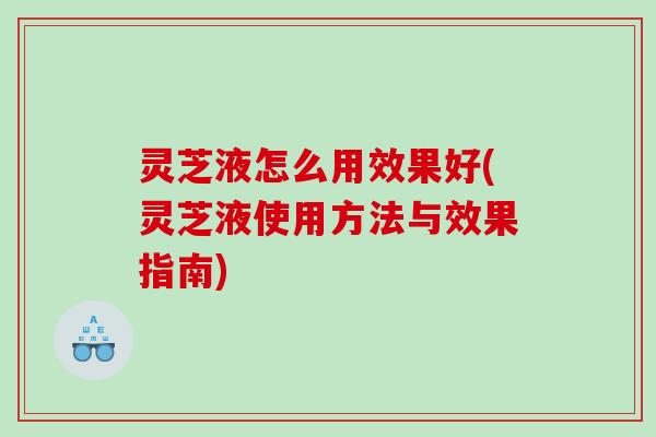 灵芝液怎么用效果好(灵芝液使用方法与效果指南)