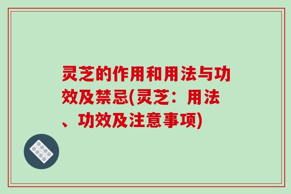 灵芝的作用和用法与功效及禁忌(灵芝：用法、功效及注意事项)