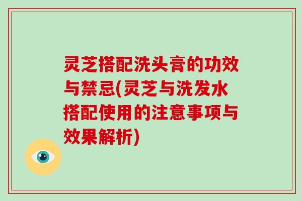 灵芝搭配洗头膏的功效与禁忌(灵芝与洗发水搭配使用的注意事项与效果解析)