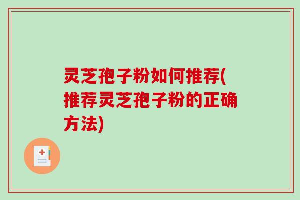 灵芝孢子粉如何推荐(推荐灵芝孢子粉的正确方法)