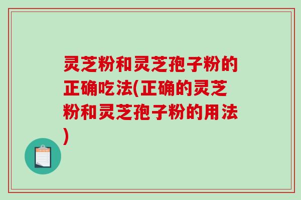 灵芝粉和灵芝孢子粉的正确吃法(正确的灵芝粉和灵芝孢子粉的用法)